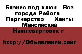 Бизнес под ключ - Все города Работа » Партнёрство   . Ханты-Мансийский,Нижневартовск г.